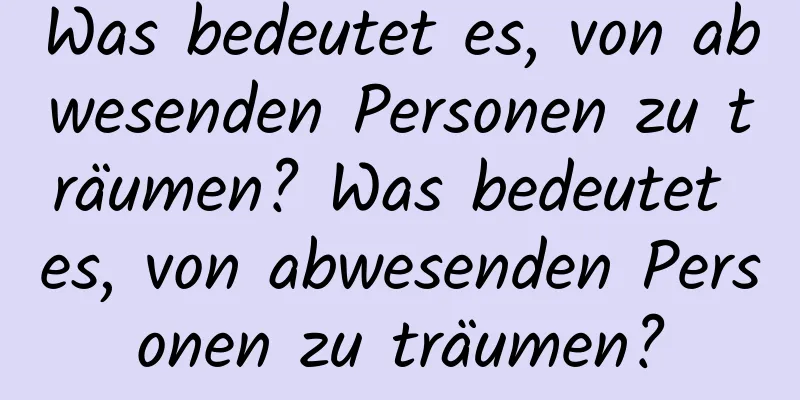 Was bedeutet es, von abwesenden Personen zu träumen? Was bedeutet es, von abwesenden Personen zu träumen?