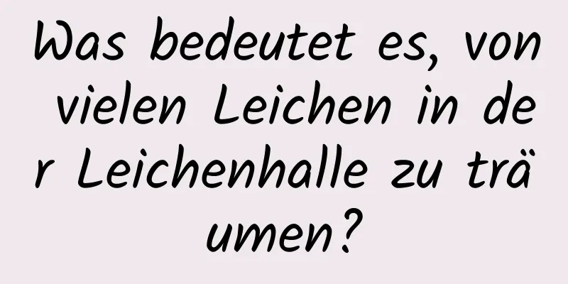 Was bedeutet es, von vielen Leichen in der Leichenhalle zu träumen?