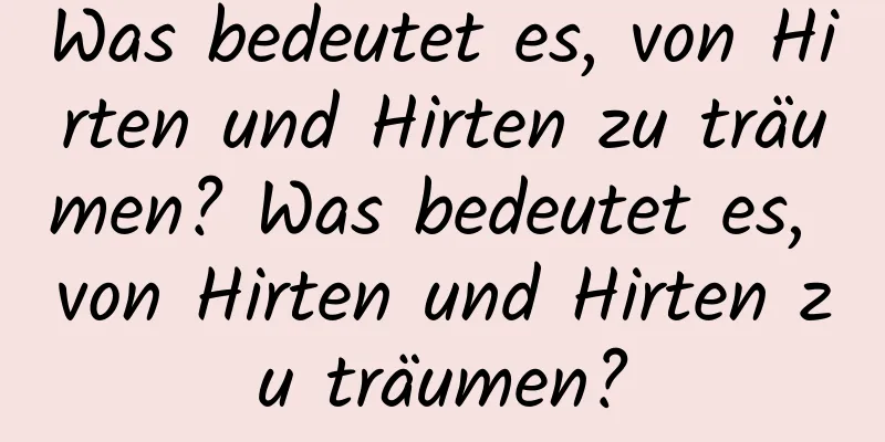 Was bedeutet es, von Hirten und Hirten zu träumen? Was bedeutet es, von Hirten und Hirten zu träumen?