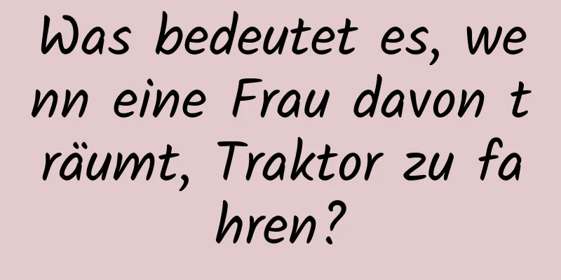 Was bedeutet es, wenn eine Frau davon träumt, Traktor zu fahren?