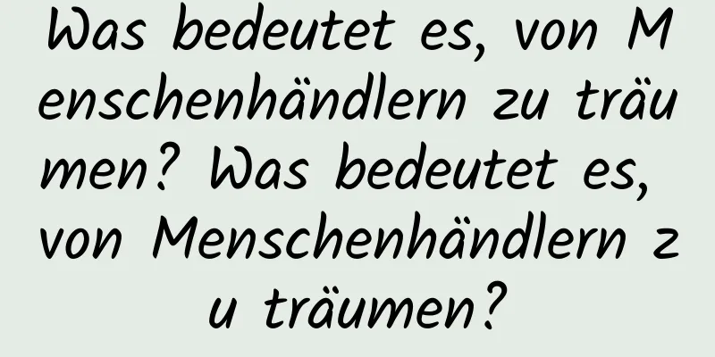 Was bedeutet es, von Menschenhändlern zu träumen? Was bedeutet es, von Menschenhändlern zu träumen?