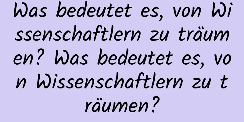 Was bedeutet es, von Wissenschaftlern zu träumen? Was bedeutet es, von Wissenschaftlern zu träumen?