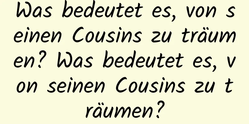 Was bedeutet es, von seinen Cousins ​​zu träumen? Was bedeutet es, von seinen Cousins ​​zu träumen?