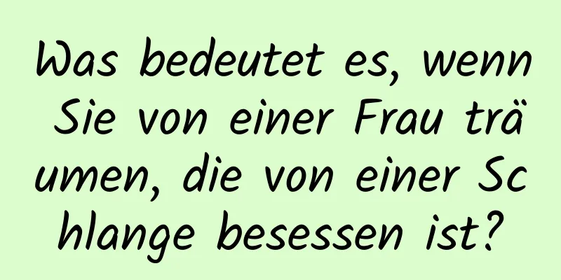 Was bedeutet es, wenn Sie von einer Frau träumen, die von einer Schlange besessen ist?