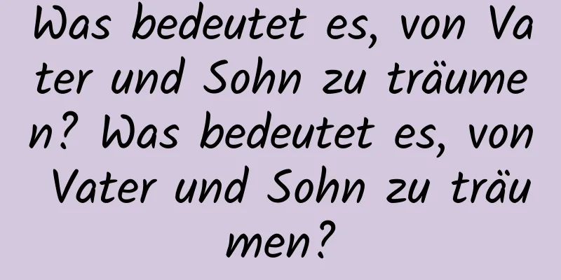 Was bedeutet es, von Vater und Sohn zu träumen? Was bedeutet es, von Vater und Sohn zu träumen?