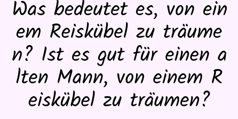 Was bedeutet es, von einem Reiskübel zu träumen? Ist es gut für einen alten Mann, von einem Reiskübel zu träumen?