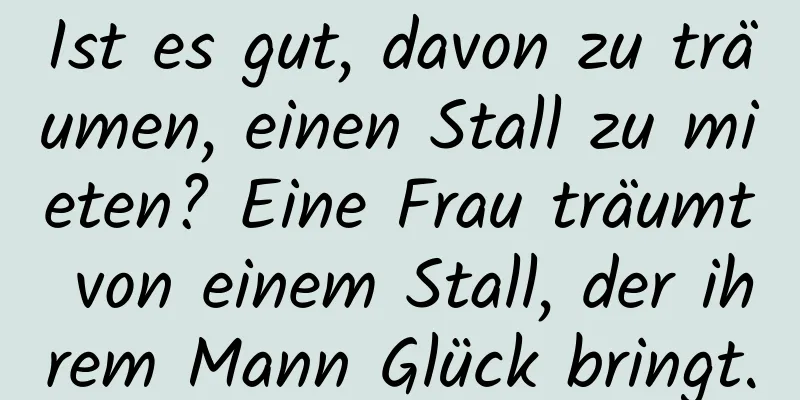 Ist es gut, davon zu träumen, einen Stall zu mieten? Eine Frau träumt von einem Stall, der ihrem Mann Glück bringt.