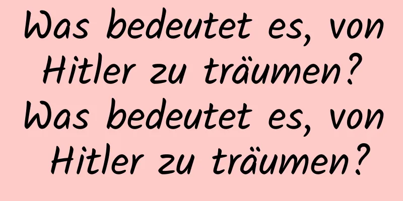 Was bedeutet es, von Hitler zu träumen? Was bedeutet es, von Hitler zu träumen?