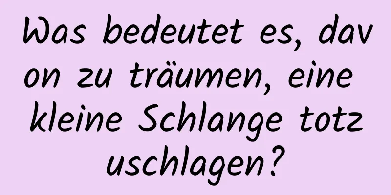 Was bedeutet es, davon zu träumen, eine kleine Schlange totzuschlagen?