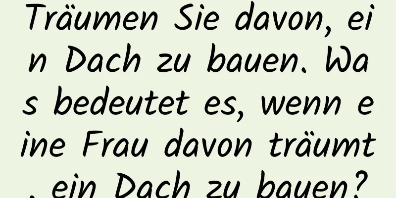 Träumen Sie davon, ein Dach zu bauen. Was bedeutet es, wenn eine Frau davon träumt, ein Dach zu bauen?