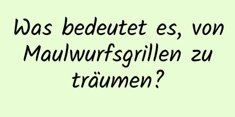 Was bedeutet es, von Maulwurfsgrillen zu träumen?