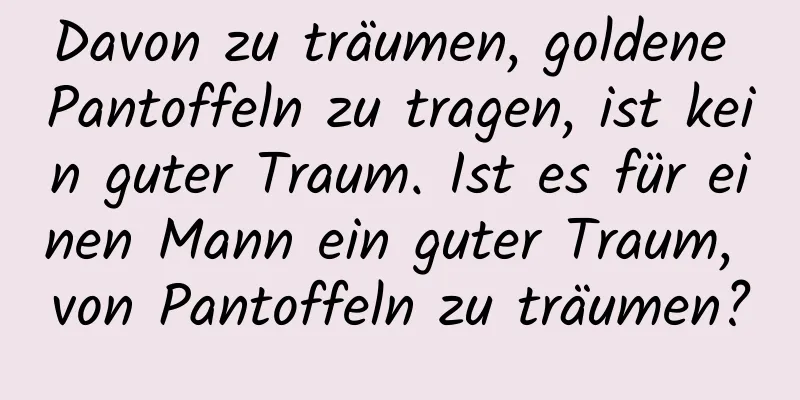 Davon zu träumen, goldene Pantoffeln zu tragen, ist kein guter Traum. Ist es für einen Mann ein guter Traum, von Pantoffeln zu träumen?