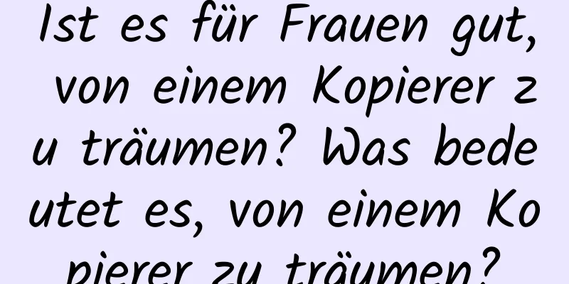 Ist es für Frauen gut, von einem Kopierer zu träumen? Was bedeutet es, von einem Kopierer zu träumen?