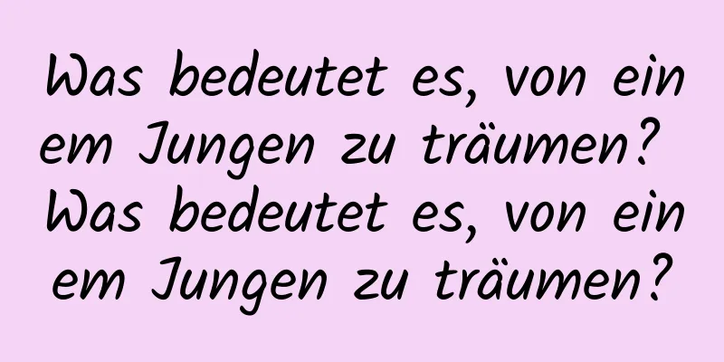 Was bedeutet es, von einem Jungen zu träumen? Was bedeutet es, von einem Jungen zu träumen?