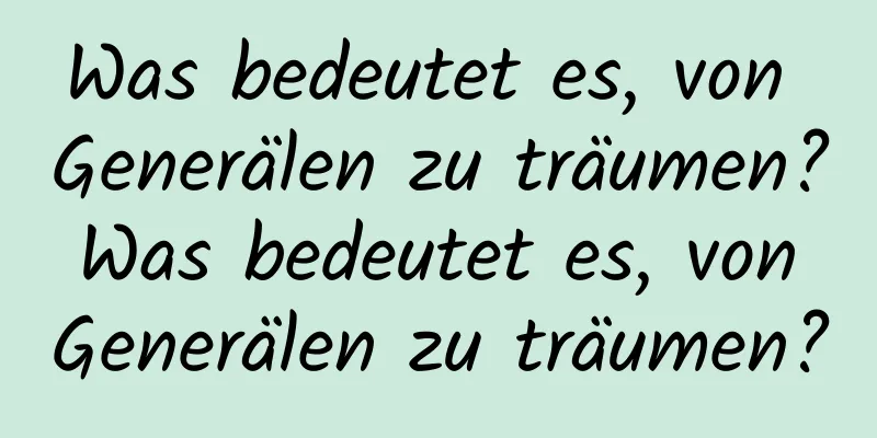 Was bedeutet es, von Generälen zu träumen? Was bedeutet es, von Generälen zu träumen?