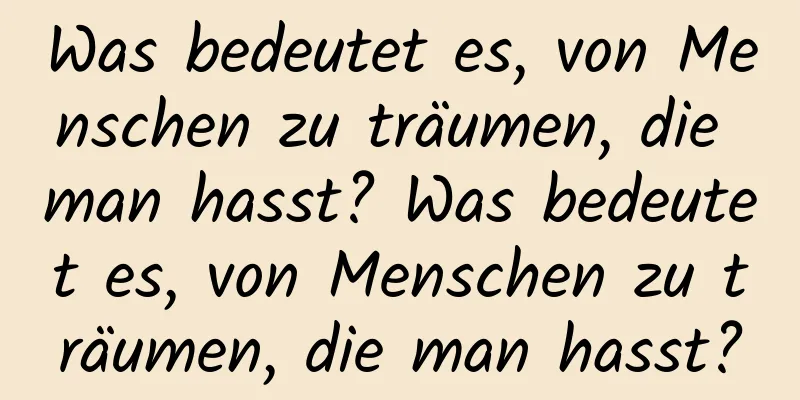 Was bedeutet es, von Menschen zu träumen, die man hasst? Was bedeutet es, von Menschen zu träumen, die man hasst?