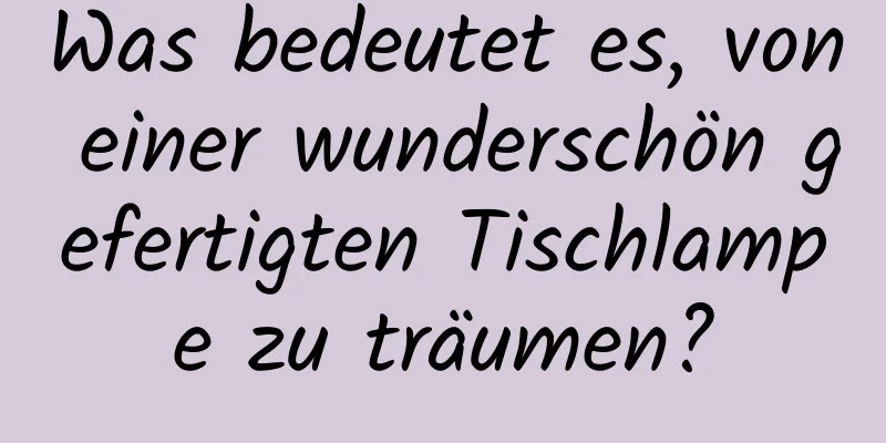 Was bedeutet es, von einer wunderschön gefertigten Tischlampe zu träumen?