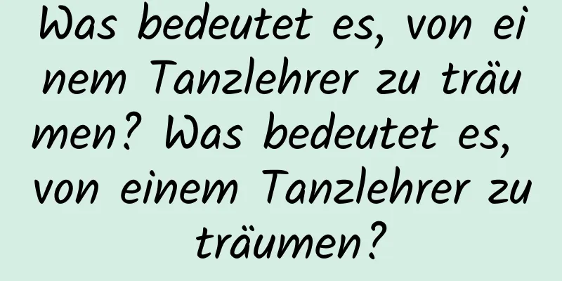 Was bedeutet es, von einem Tanzlehrer zu träumen? Was bedeutet es, von einem Tanzlehrer zu träumen?