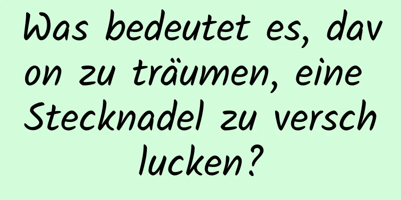 Was bedeutet es, davon zu träumen, eine Stecknadel zu verschlucken?