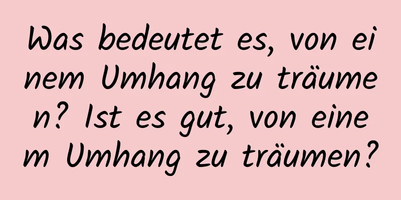 Was bedeutet es, von einem Umhang zu träumen? Ist es gut, von einem Umhang zu träumen?