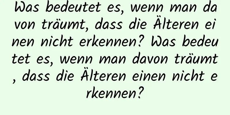 Was bedeutet es, wenn man davon träumt, dass die Älteren einen nicht erkennen? Was bedeutet es, wenn man davon träumt, dass die Älteren einen nicht erkennen?