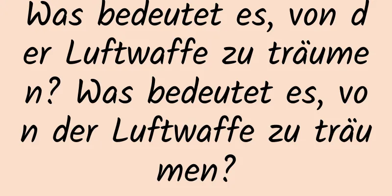 Was bedeutet es, von der Luftwaffe zu träumen? Was bedeutet es, von der Luftwaffe zu träumen?