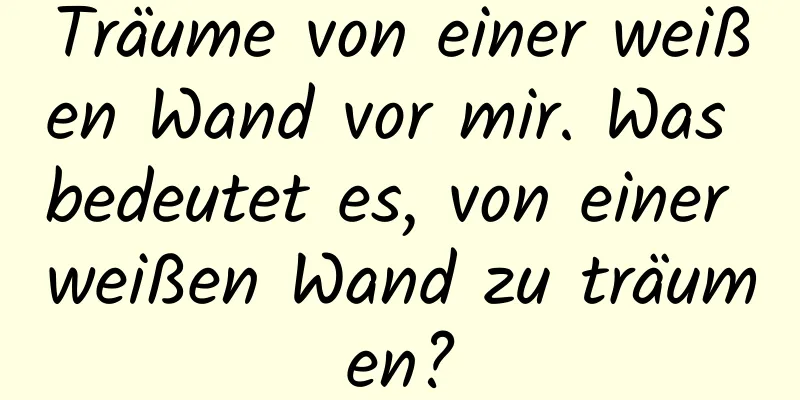 Träume von einer weißen Wand vor mir. Was bedeutet es, von einer weißen Wand zu träumen?
