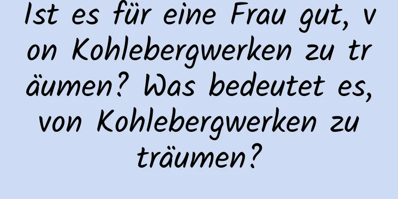 Ist es für eine Frau gut, von Kohlebergwerken zu träumen? Was bedeutet es, von Kohlebergwerken zu träumen?