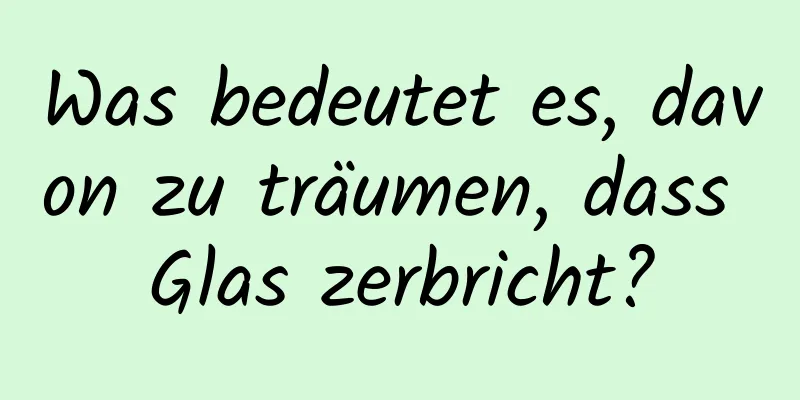 Was bedeutet es, davon zu träumen, dass Glas zerbricht?