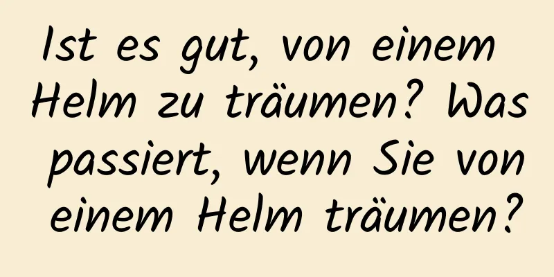 Ist es gut, von einem Helm zu träumen? Was passiert, wenn Sie von einem Helm träumen?