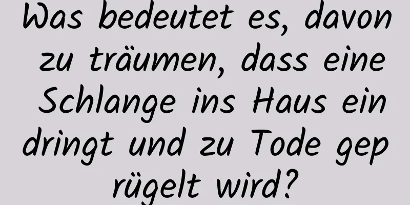 Was bedeutet es, davon zu träumen, dass eine Schlange ins Haus eindringt und zu Tode geprügelt wird?