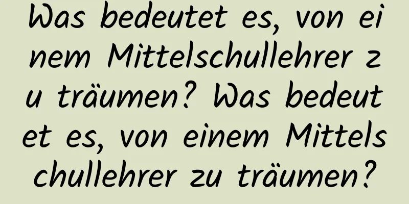 Was bedeutet es, von einem Mittelschullehrer zu träumen? Was bedeutet es, von einem Mittelschullehrer zu träumen?