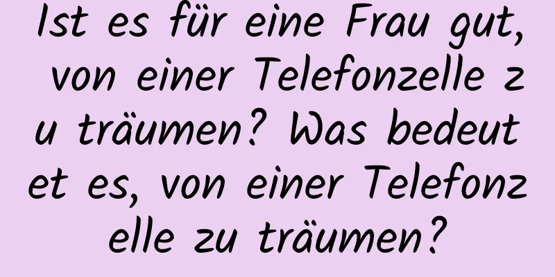 Ist es für eine Frau gut, von einer Telefonzelle zu träumen? Was bedeutet es, von einer Telefonzelle zu träumen?