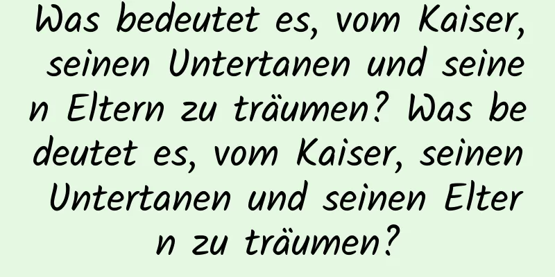 Was bedeutet es, vom Kaiser, seinen Untertanen und seinen Eltern zu träumen? Was bedeutet es, vom Kaiser, seinen Untertanen und seinen Eltern zu träumen?