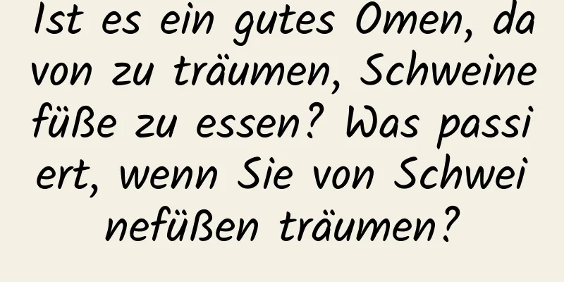 Ist es ein gutes Omen, davon zu träumen, Schweinefüße zu essen? Was passiert, wenn Sie von Schweinefüßen träumen?