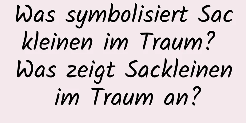 Was symbolisiert Sackleinen im Traum? Was zeigt Sackleinen im Traum an?