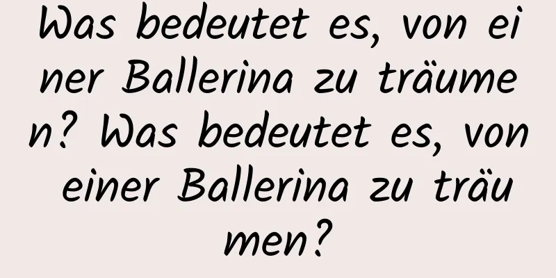 Was bedeutet es, von einer Ballerina zu träumen? Was bedeutet es, von einer Ballerina zu träumen?