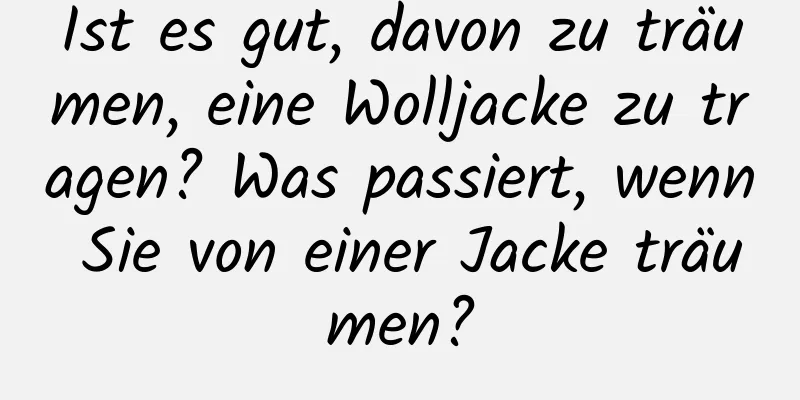 Ist es gut, davon zu träumen, eine Wolljacke zu tragen? Was passiert, wenn Sie von einer Jacke träumen?