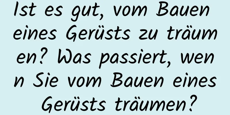 Ist es gut, vom Bauen eines Gerüsts zu träumen? Was passiert, wenn Sie vom Bauen eines Gerüsts träumen?