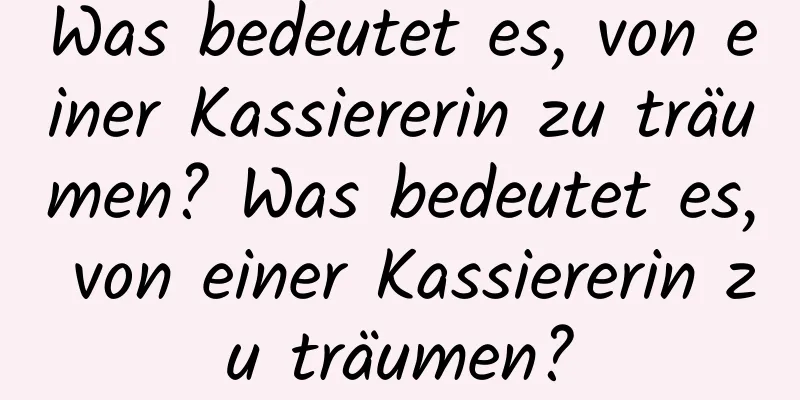 Was bedeutet es, von einer Kassiererin zu träumen? Was bedeutet es, von einer Kassiererin zu träumen?