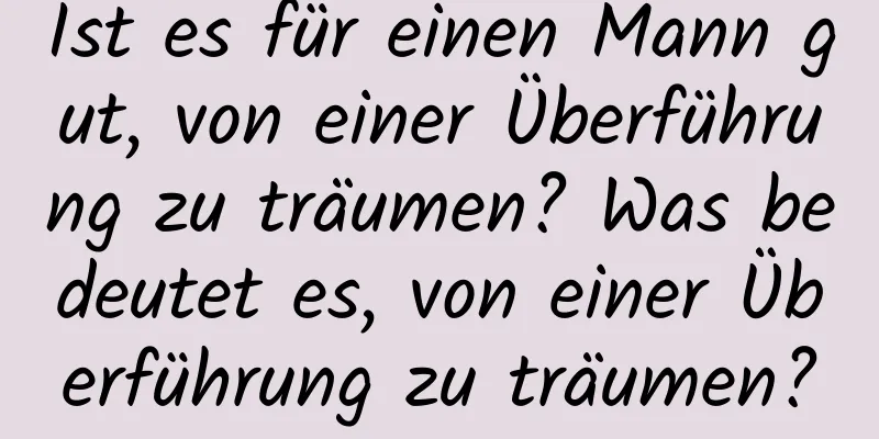 Ist es für einen Mann gut, von einer Überführung zu träumen? Was bedeutet es, von einer Überführung zu träumen?