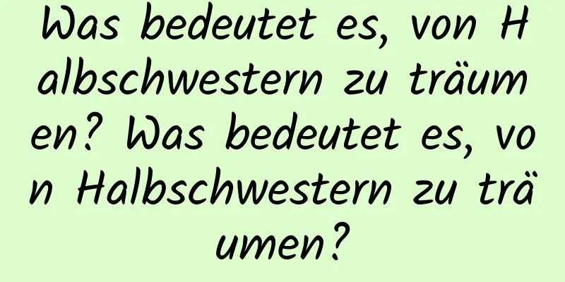 Was bedeutet es, von Halbschwestern zu träumen? Was bedeutet es, von Halbschwestern zu träumen?