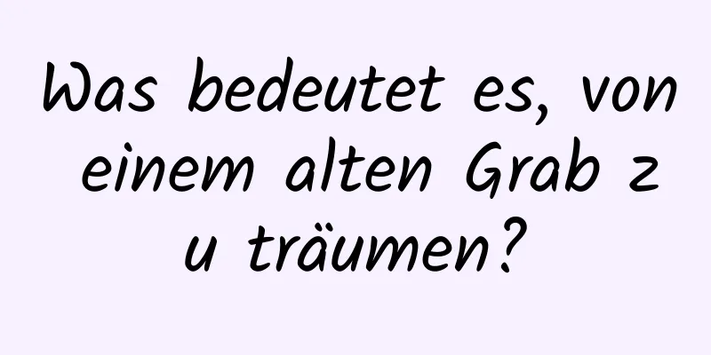 Was bedeutet es, von einem alten Grab zu träumen?