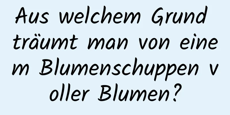 Aus welchem ​​Grund träumt man von einem Blumenschuppen voller Blumen?