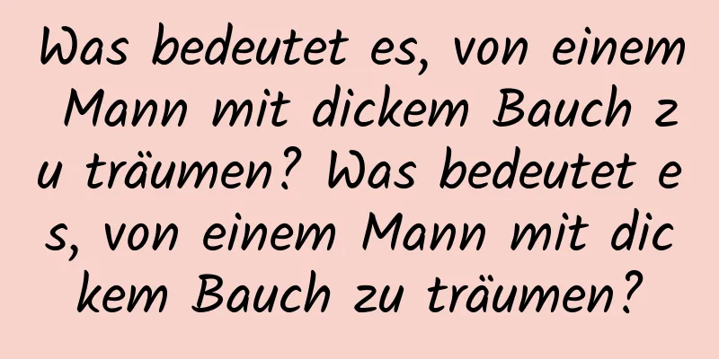 Was bedeutet es, von einem Mann mit dickem Bauch zu träumen? Was bedeutet es, von einem Mann mit dickem Bauch zu träumen?