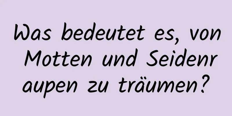 Was bedeutet es, von Motten und Seidenraupen zu träumen?