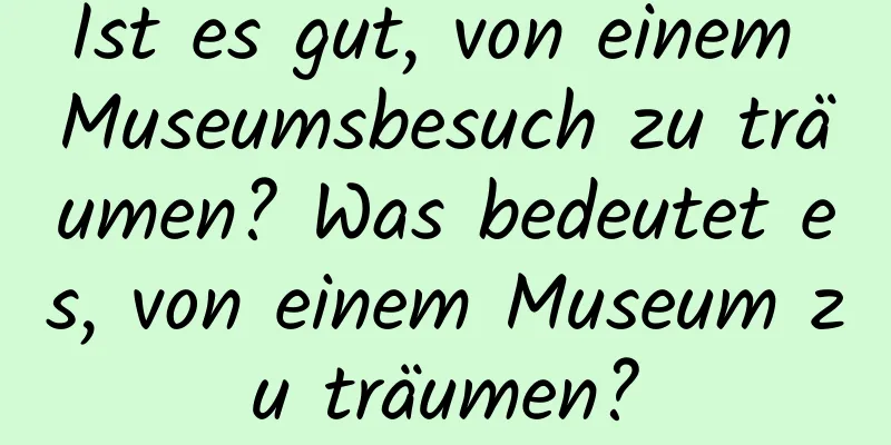 Ist es gut, von einem Museumsbesuch zu träumen? Was bedeutet es, von einem Museum zu träumen?