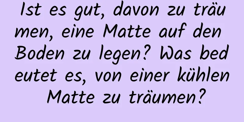 Ist es gut, davon zu träumen, eine Matte auf den Boden zu legen? Was bedeutet es, von einer kühlen Matte zu träumen?