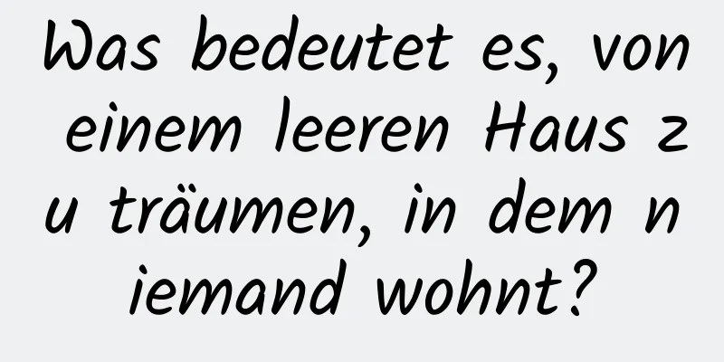 Was bedeutet es, von einem leeren Haus zu träumen, in dem niemand wohnt?