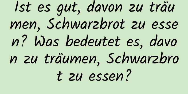 Ist es gut, davon zu träumen, Schwarzbrot zu essen? Was bedeutet es, davon zu träumen, Schwarzbrot zu essen?